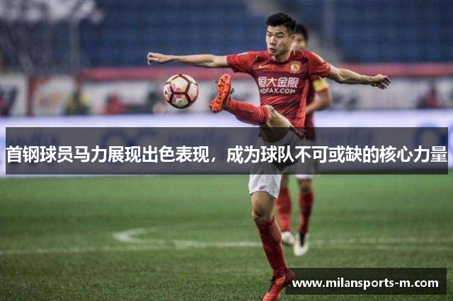 首钢球员马力展现出色表现，成为球队不可或缺的核心力量