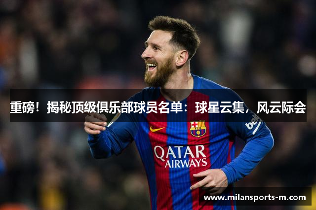 重磅！揭秘顶级俱乐部球员名单：球星云集，风云际会