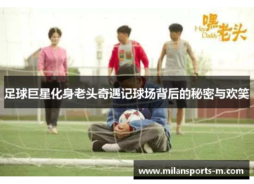 足球巨星化身老头奇遇记球场背后的秘密与欢笑