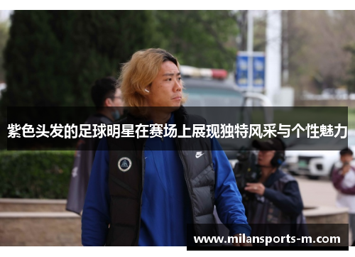 紫色头发的足球明星在赛场上展现独特风采与个性魅力