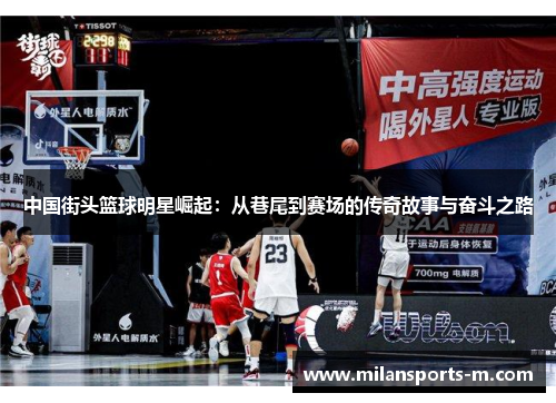 中国街头篮球明星崛起：从巷尾到赛场的传奇故事与奋斗之路