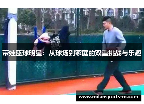 带娃篮球明星：从球场到家庭的双重挑战与乐趣
