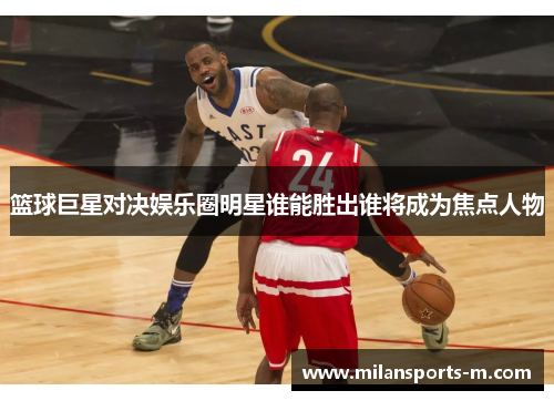 篮球巨星对决娱乐圈明星谁能胜出谁将成为焦点人物