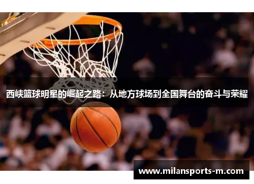 西峡篮球明星的崛起之路：从地方球场到全国舞台的奋斗与荣耀