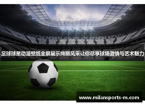 足球球星动漫壁纸全屏展示绚丽风采让你尽享球场激情与艺术魅力