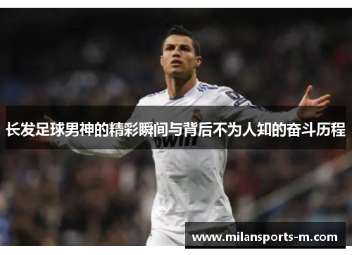 长发足球男神的精彩瞬间与背后不为人知的奋斗历程