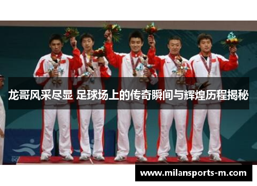 龙哥风采尽显 足球场上的传奇瞬间与辉煌历程揭秘