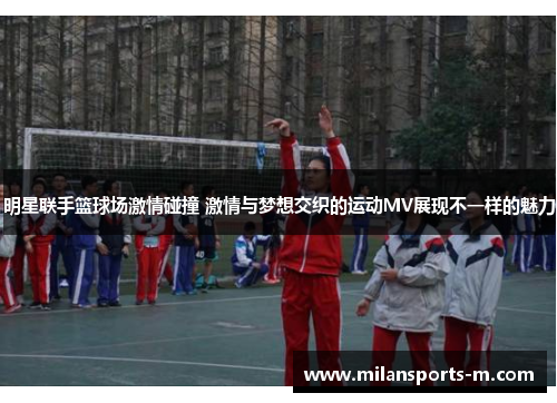 明星联手篮球场激情碰撞 激情与梦想交织的运动MV展现不一样的魅力