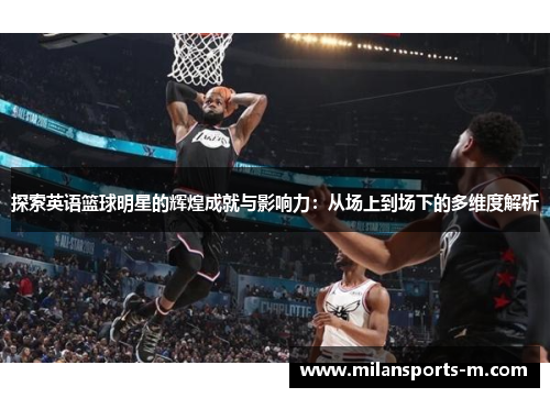 探索英语篮球明星的辉煌成就与影响力：从场上到场下的多维度解析
